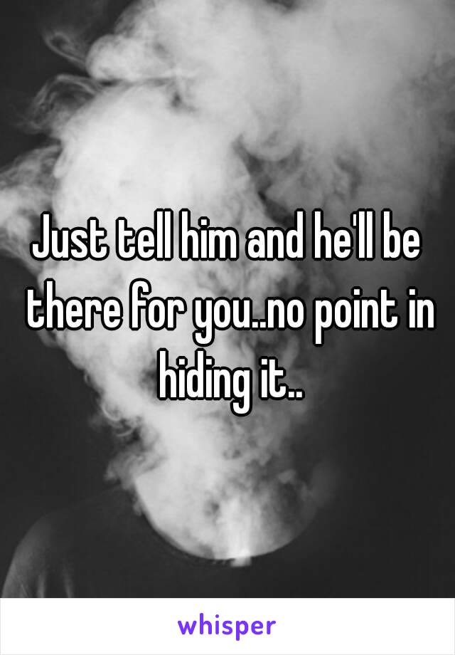 Just tell him and he'll be there for you..no point in hiding it..