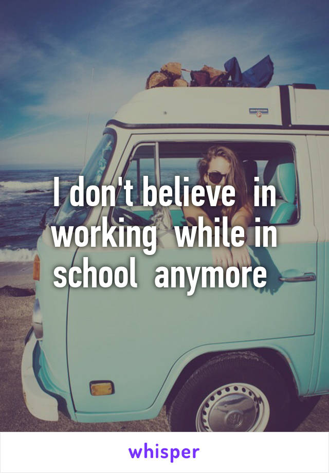 I don't believe  in working  while in school  anymore 