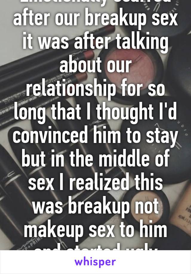 Emotionally scarred after our breakup sex it was after talking about our relationship for so long that I thought I'd convinced him to stay but in the middle of sex I realized this was breakup not makeup sex to him and started ugly crying