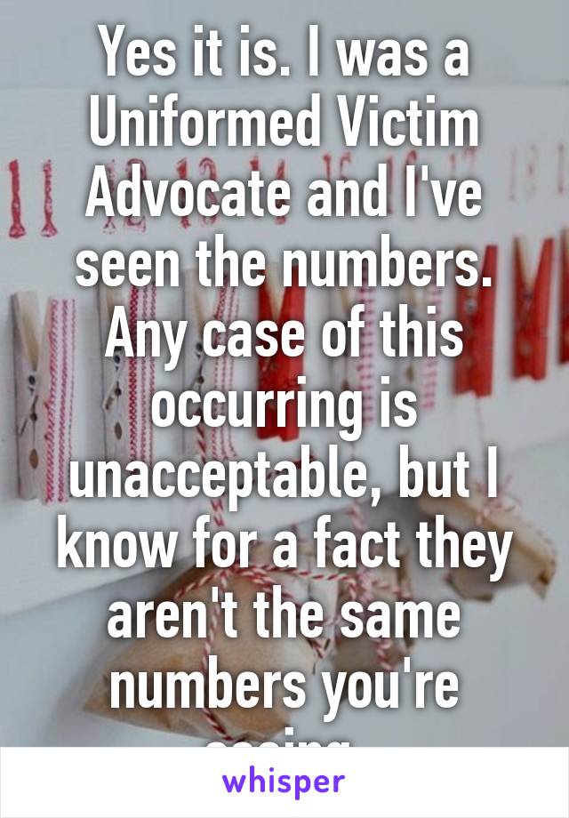 Yes it is. I was a Uniformed Victim Advocate and I've seen the numbers. Any case of this occurring is unacceptable, but I know for a fact they aren't the same numbers you're seeing.