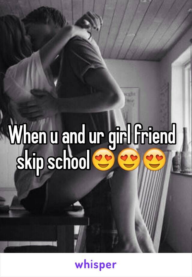 When u and ur girl friend skip school😍😍😍