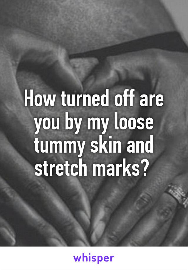 How turned off are you by my loose tummy skin and stretch marks? 