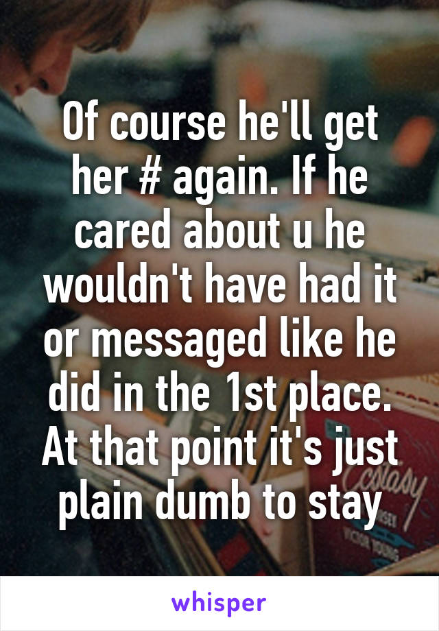 Of course he'll get her # again. If he cared about u he wouldn't have had it or messaged like he did in the 1st place. At that point it's just plain dumb to stay