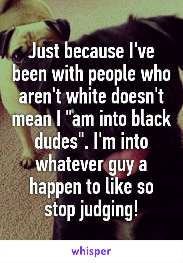 Just because I've been with people who aren't white doesn't mean I "am into black dudes". I'm into whatever guy a happen to like so stop judging!