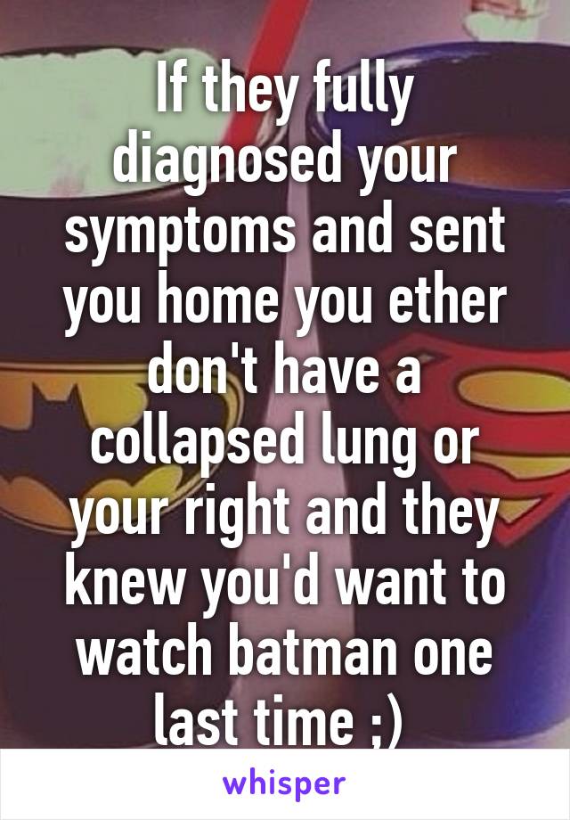 If they fully diagnosed your symptoms and sent you home you ether don't have a collapsed lung or your right and they knew you'd want to watch batman one last time ;) 