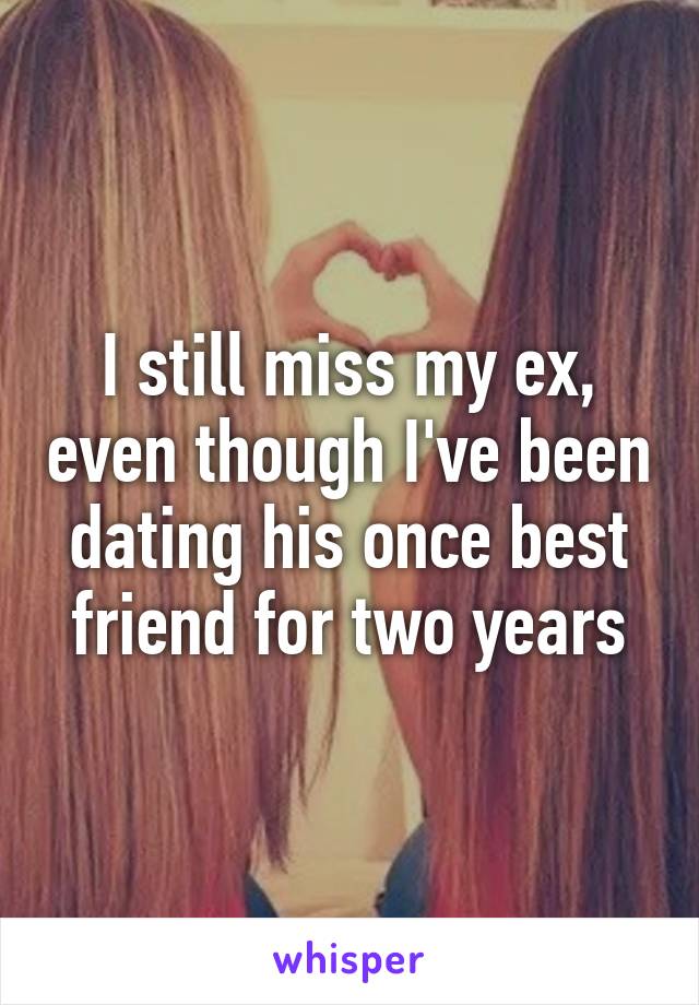 I still miss my ex, even though I've been dating his once best friend for two years