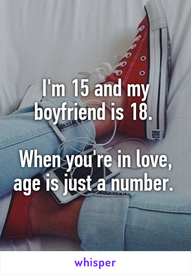 I'm 15 and my boyfriend is 18. 

When you're in love, age is just a number. 