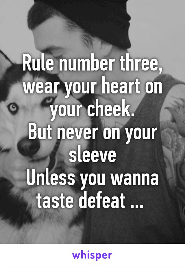 Rule number three, wear your heart on your cheek.
But never on your sleeve
Unless you wanna taste defeat ... 