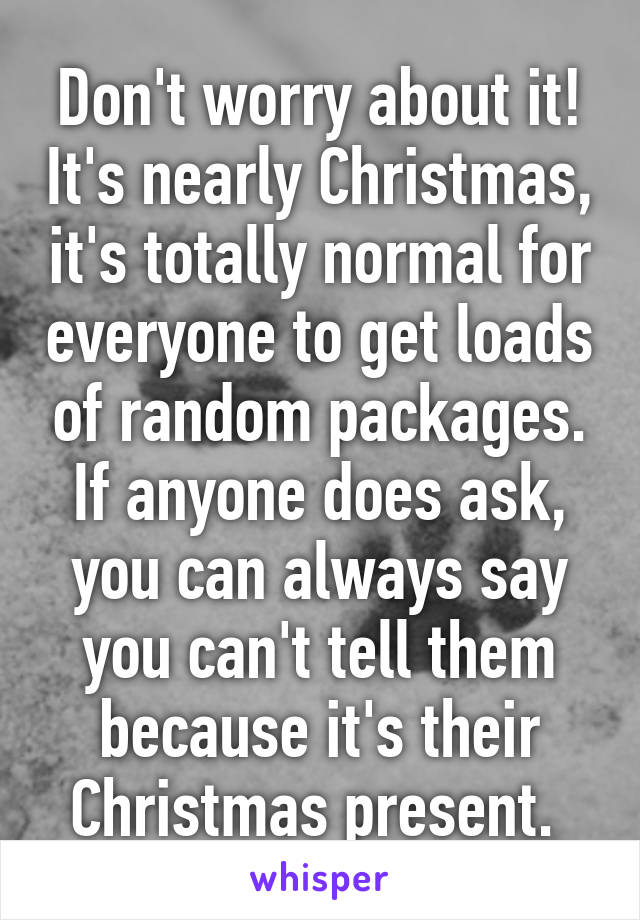 Don't worry about it! It's nearly Christmas, it's totally normal for everyone to get loads of random packages. If anyone does ask, you can always say you can't tell them because it's their Christmas present. 