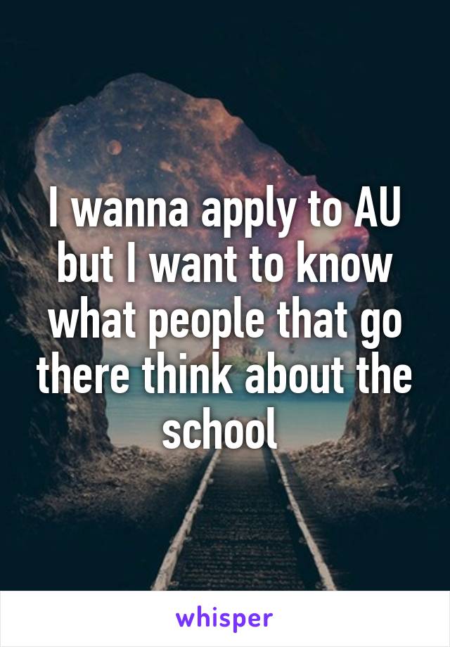 I wanna apply to AU but I want to know what people that go there think about the school 