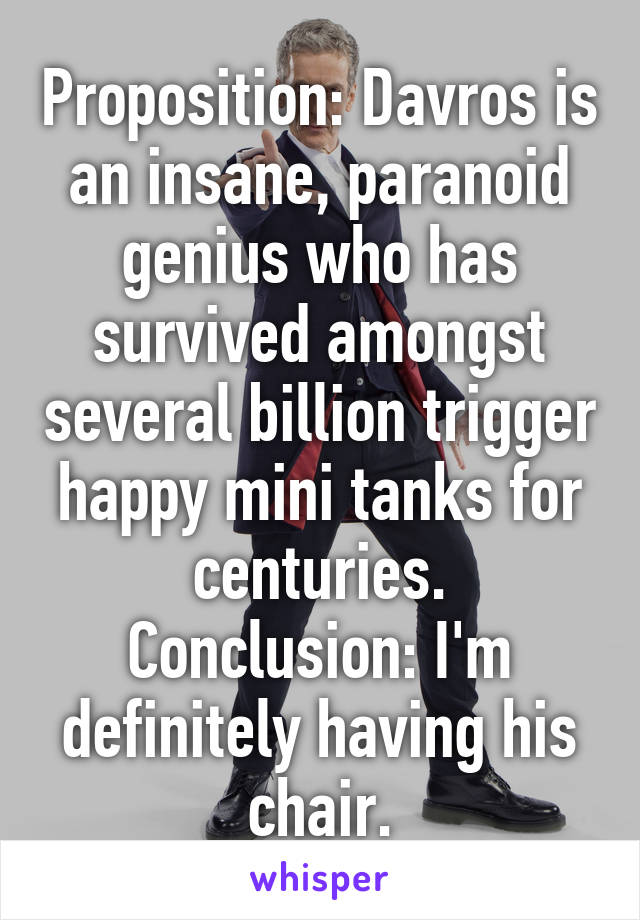 Proposition: Davros is an insane, paranoid genius who has survived amongst several billion trigger happy mini tanks for centuries.
Conclusion: I'm definitely having his chair.