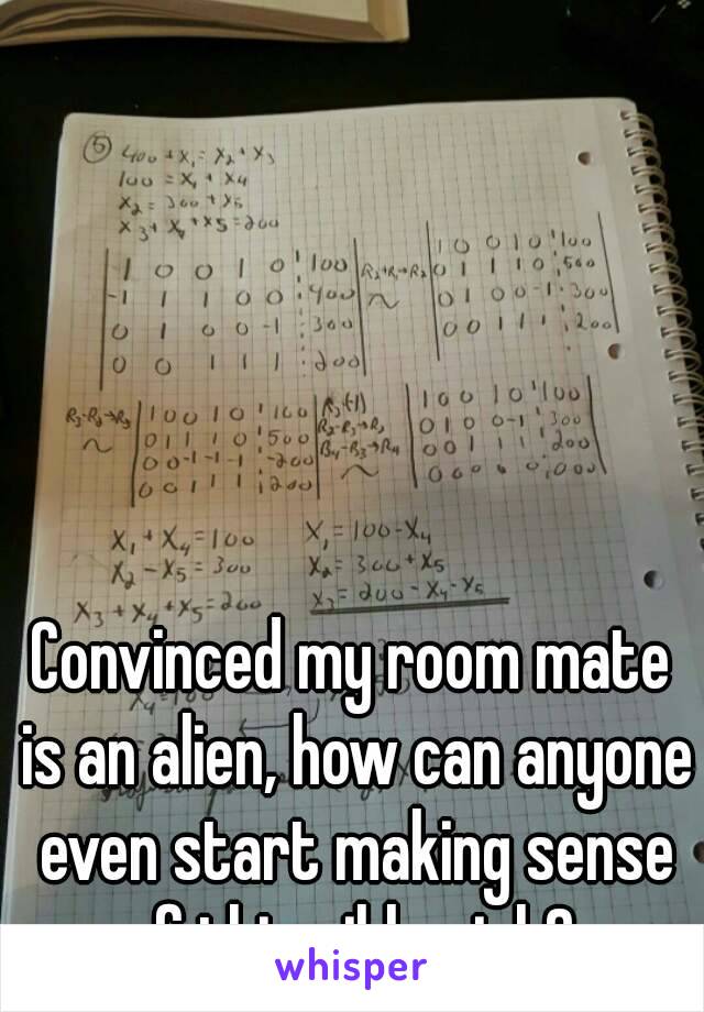 Convinced my room mate is an alien, how can anyone even start making sense of this gibberish? 