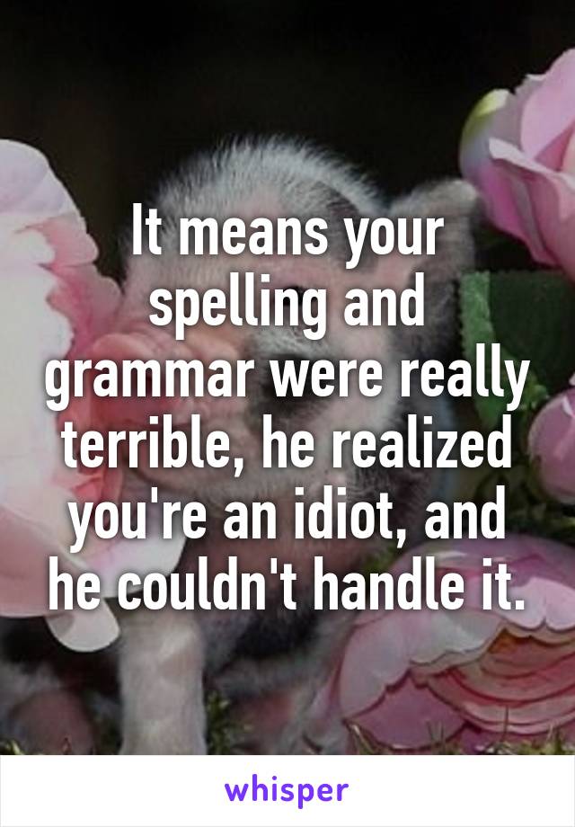 It means your spelling and grammar were really terrible, he realized you're an idiot, and he couldn't handle it.