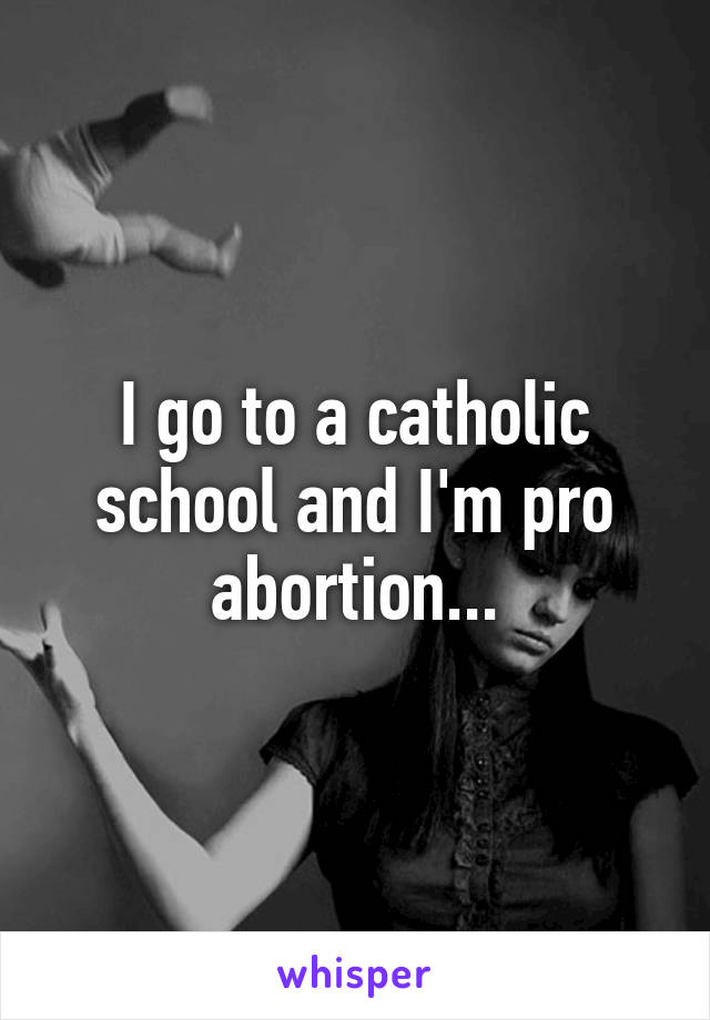 I go to a catholic school and I'm pro abortion...