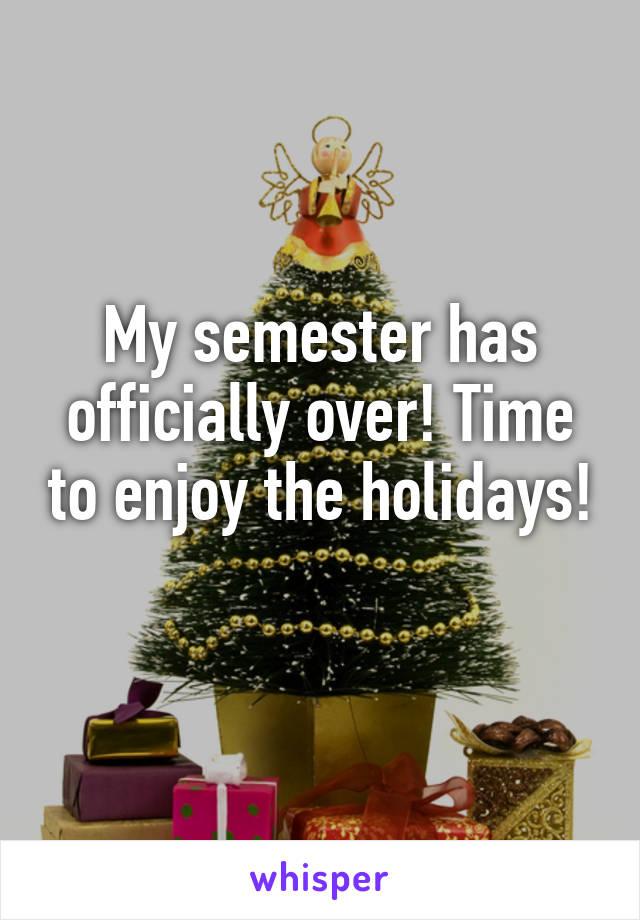 My semester has officially over! Time to enjoy the holidays! 