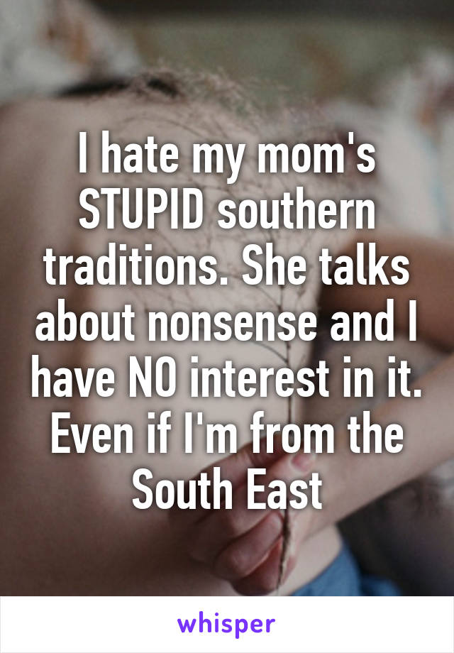 I hate my mom's STUPID southern traditions. She talks about nonsense and I have NO interest in it. Even if I'm from the South East