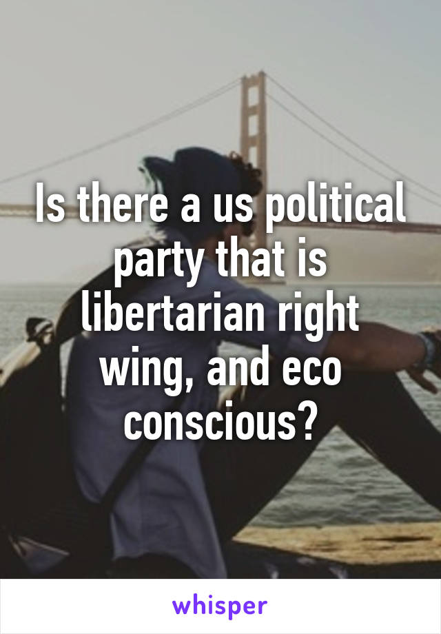 Is there a us political party that is libertarian right wing, and eco conscious?