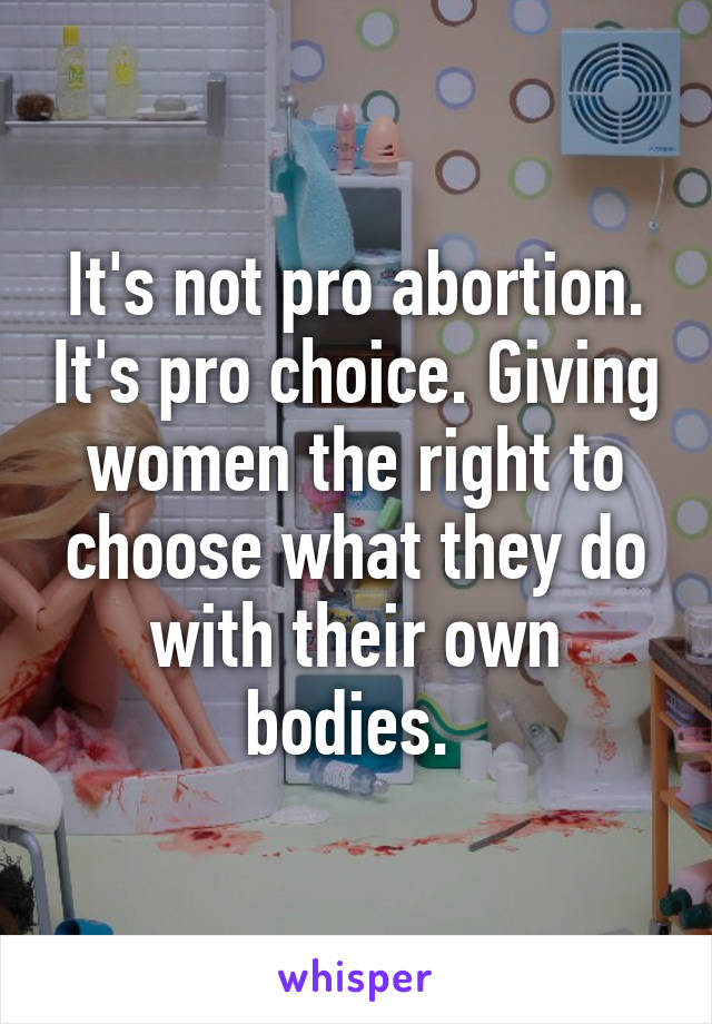 It's not pro abortion. It's pro choice. Giving women the right to choose what they do with their own bodies. 