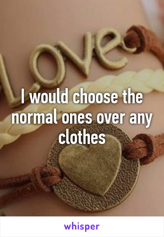 I would choose the normal ones over any clothes