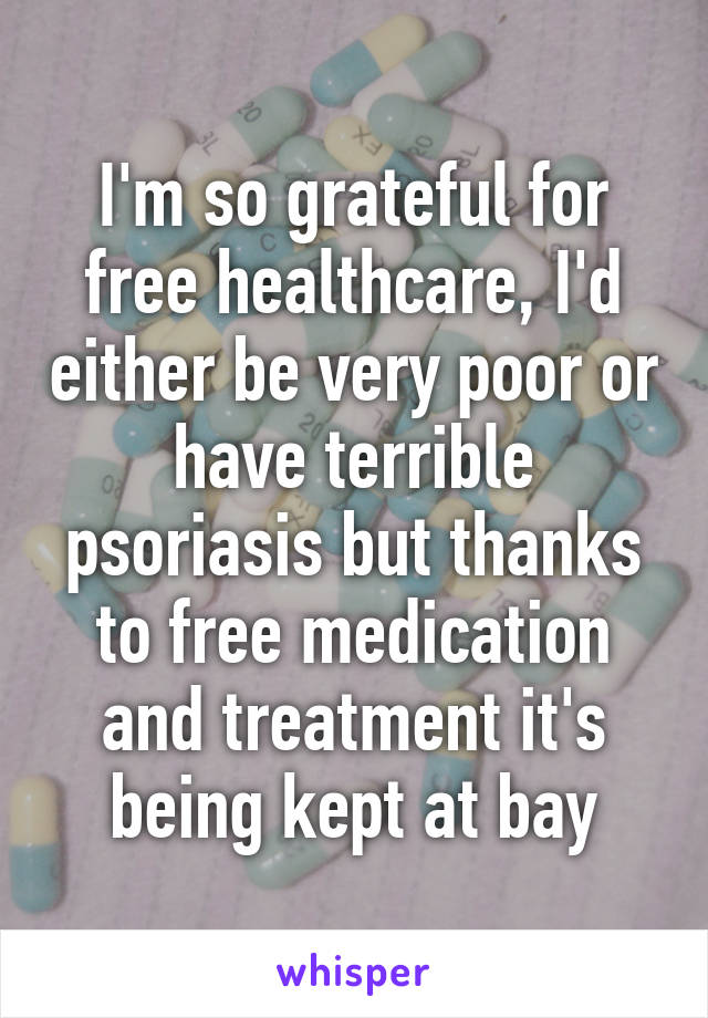 I'm so grateful for free healthcare, I'd either be very poor or have terrible psoriasis but thanks to free medication and treatment it's being kept at bay