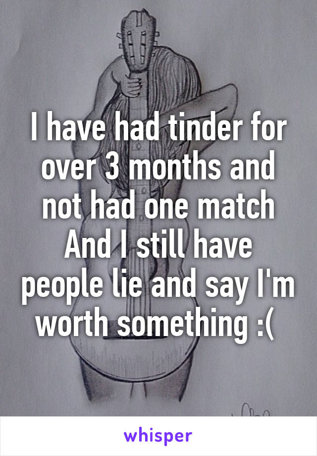 I have had tinder for over 3 months and not had one match
And I still have people lie and say I'm worth something :( 