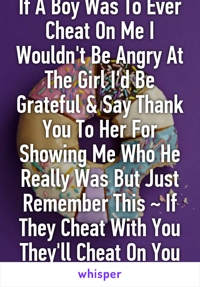 If A Boy Was To Ever Cheat On Me I Wouldn't Be Angry At The Girl I'd Be Grateful & Say Thank You To Her For Showing Me Who He Really Was But Just Remember This ~ If They Cheat With You They'll Cheat On You ~