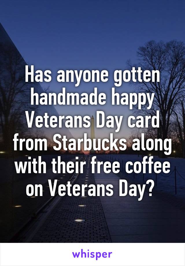 Has anyone gotten handmade happy Veterans Day card from Starbucks along with their free coffee on Veterans Day? 