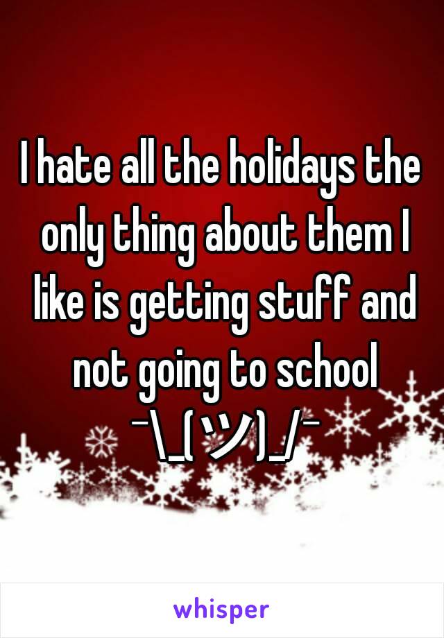 I hate all the holidays the only thing about them I like is getting stuff and not going to school ¯\_(ツ)_/¯