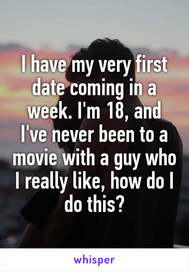 I have my very first date coming in a week. I'm 18, and I've never been to a movie with a guy who I really like, how do I do this?