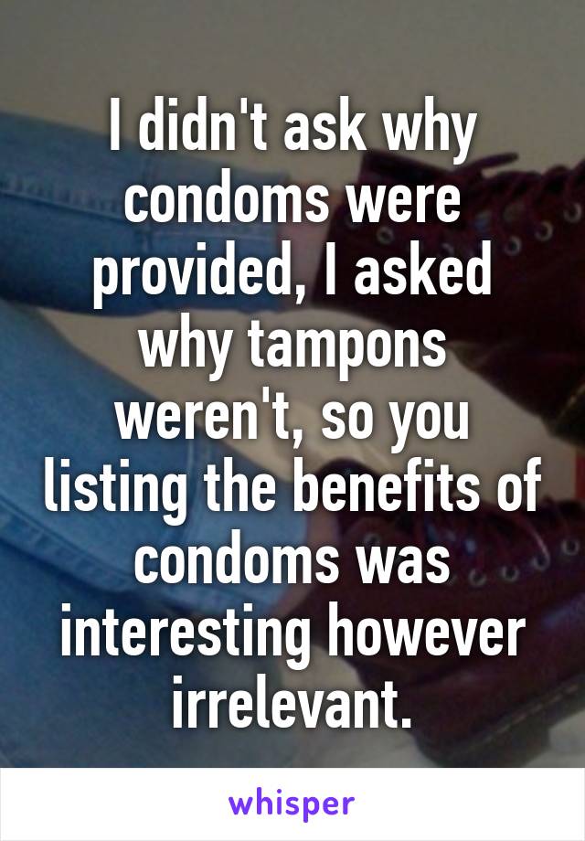 I didn't ask why condoms were provided, I asked why tampons weren't, so you listing the benefits of condoms was interesting however irrelevant.