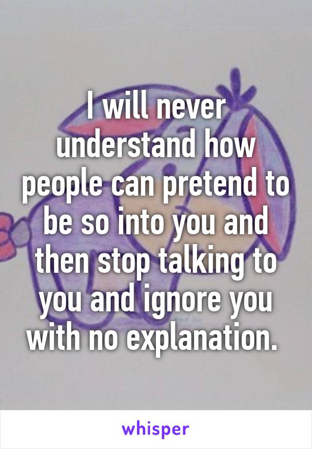 I will never understand how people can pretend to be so into you and then stop talking to you and ignore you with no explanation. 