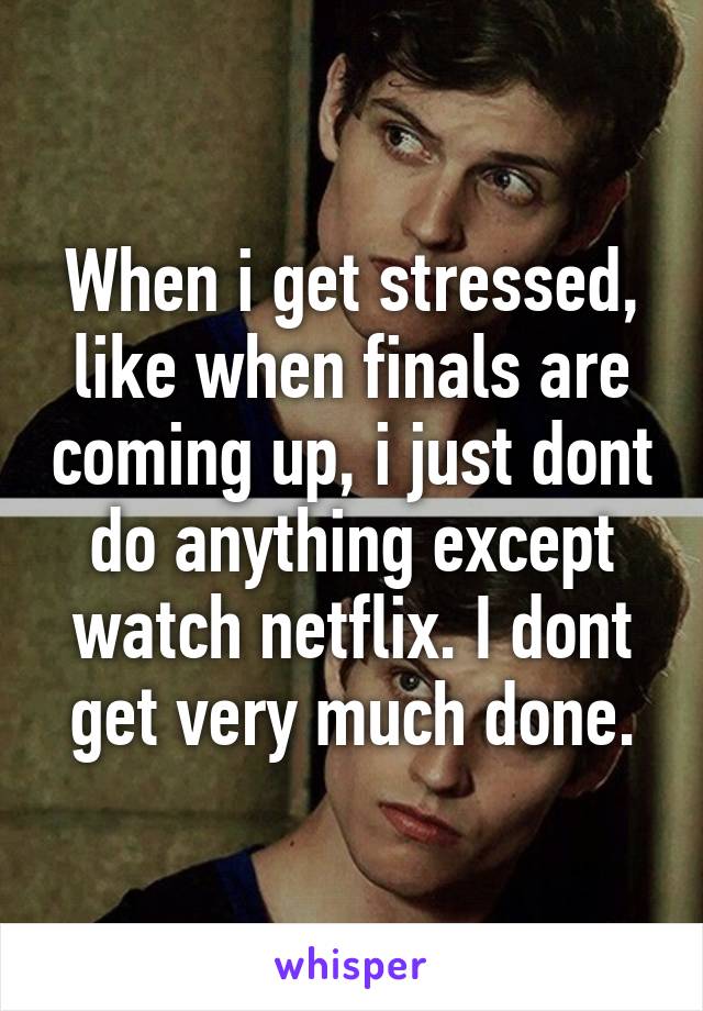 When i get stressed, like when finals are coming up, i just dont do anything except watch netflix. I dont get very much done.