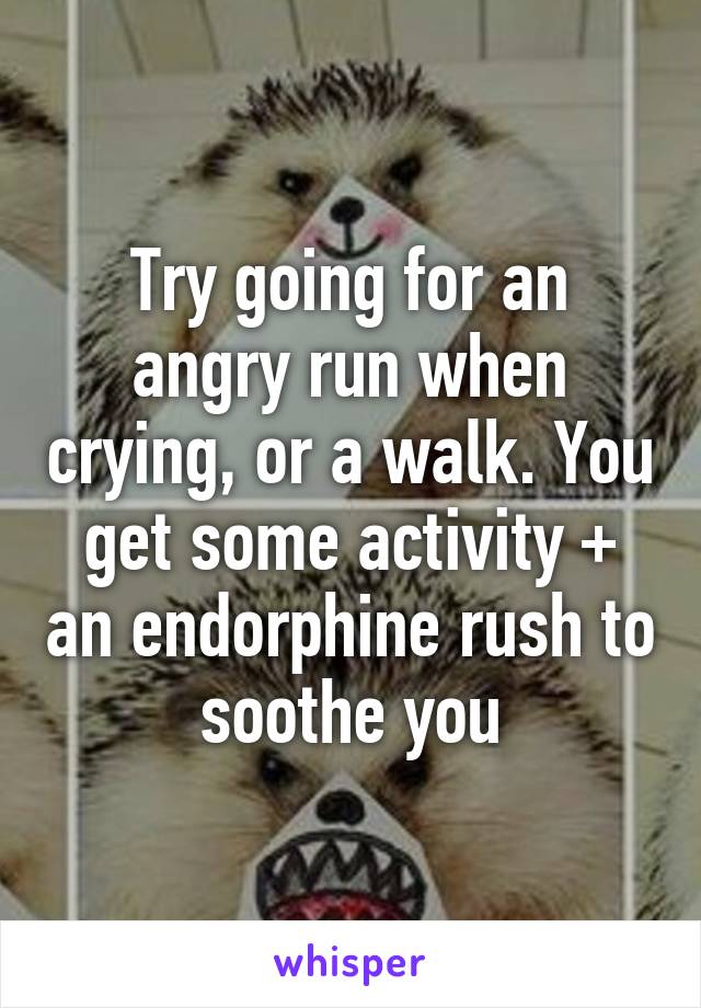 Try going for an angry run when crying, or a walk. You get some activity + an endorphine rush to soothe you