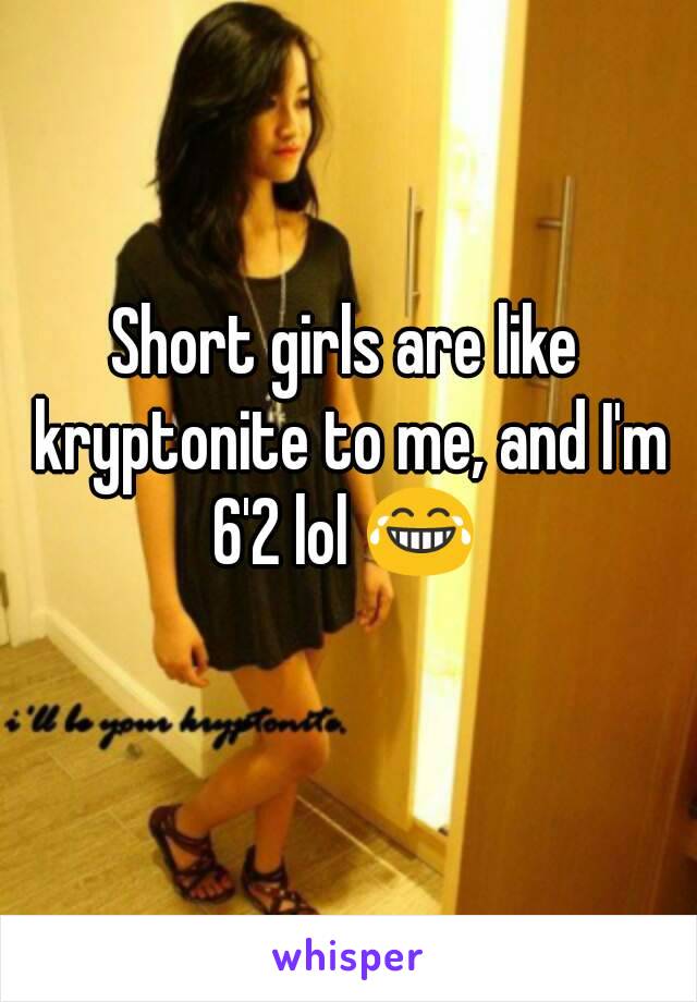 Short girls are like kryptonite to me, and I'm 6'2 lol 😂 