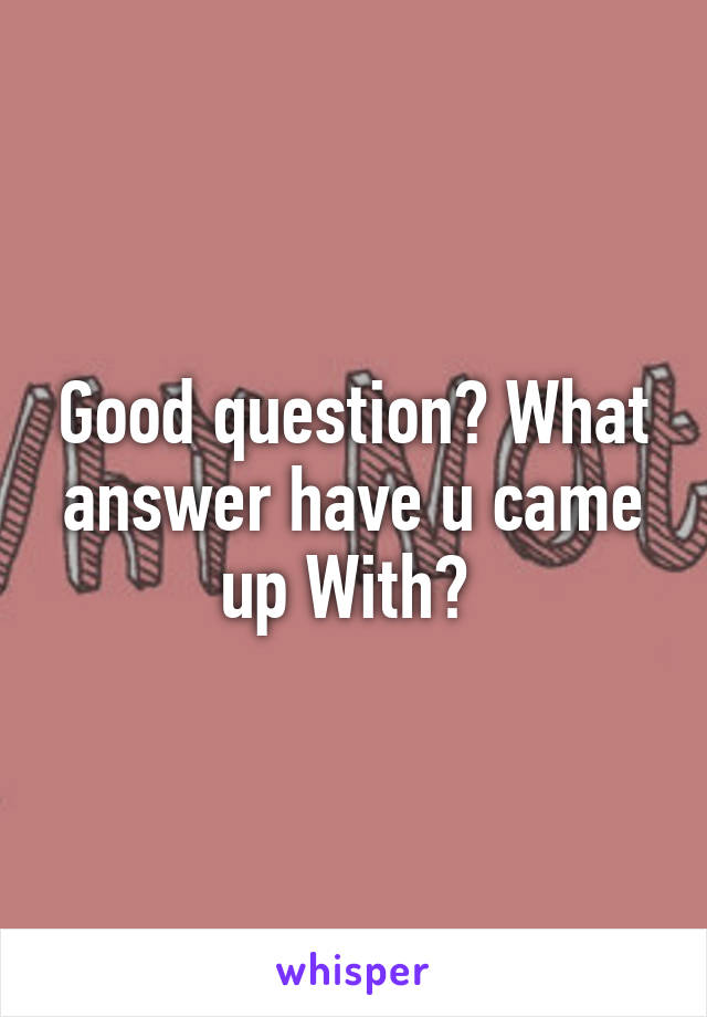 Good question? What answer have u came up With? 