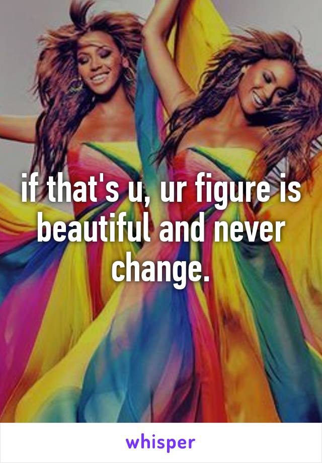 if that's u, ur figure is beautiful and never change.