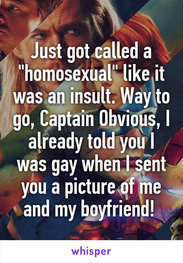 Just got called a "homosexual" like it was an insult. Way to go, Captain Obvious, I already told you I was gay when I sent you a picture of me and my boyfriend! 