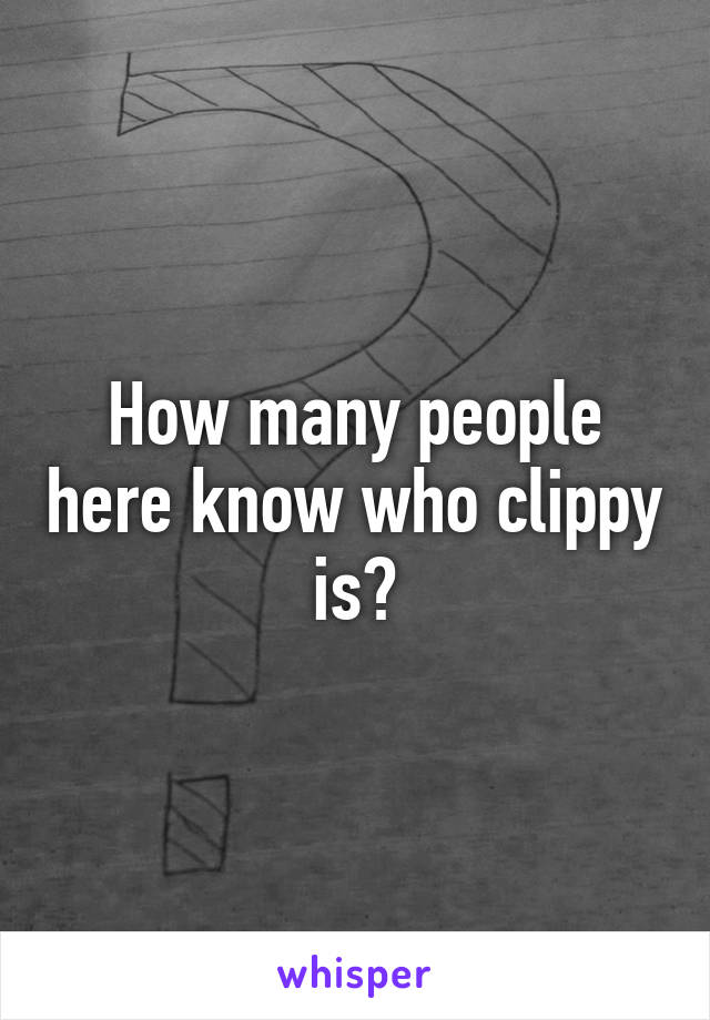 How many people here know who clippy is?