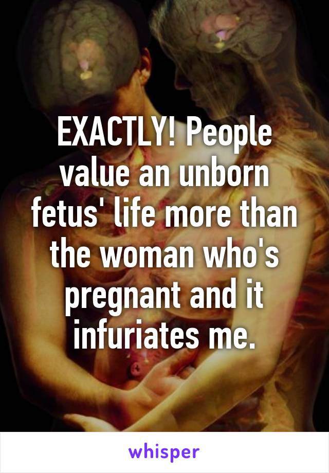 EXACTLY! People value an unborn fetus' life more than the woman who's pregnant and it infuriates me.