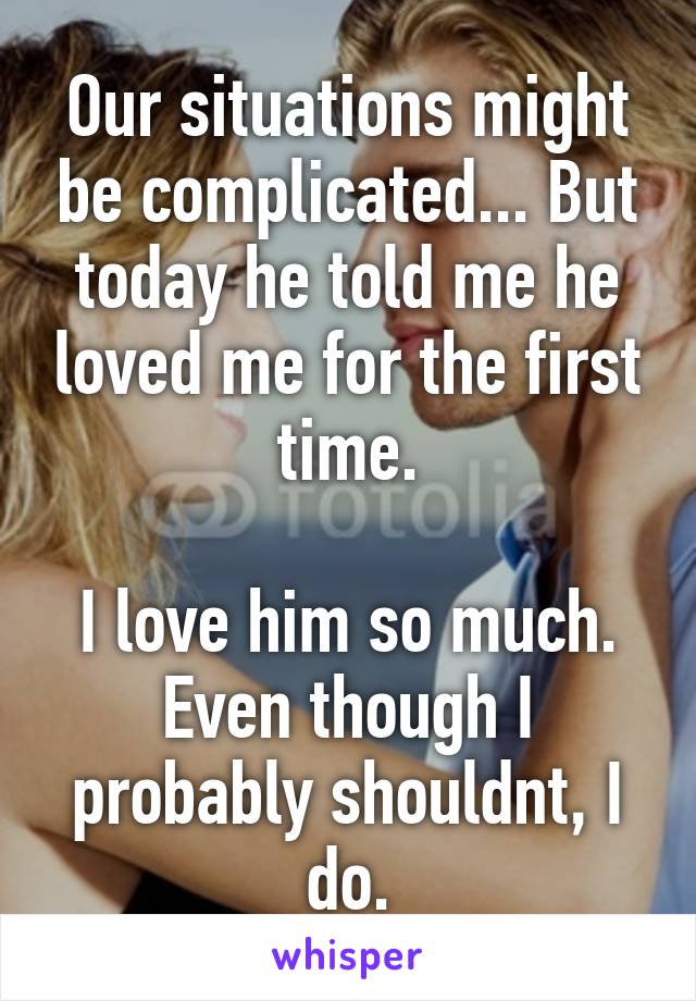 Our situations might be complicated... But today he told me he loved me for the first time.

I love him so much.
Even though I probably shouldnt, I do.