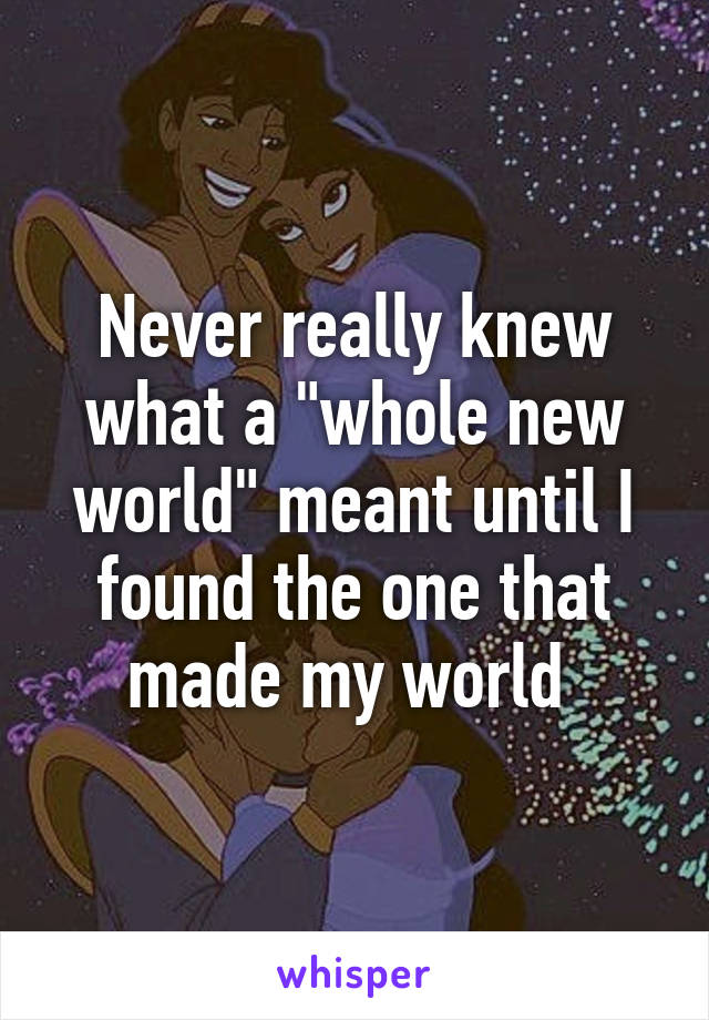 Never really knew what a "whole new world" meant until I found the one that made my world 