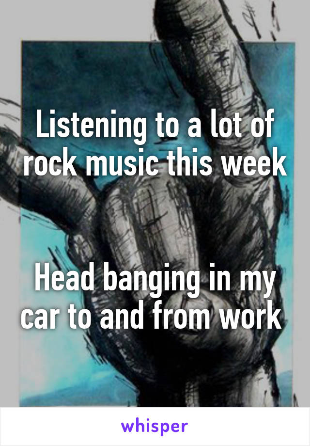 Listening to a lot of rock music this week 

Head banging in my car to and from work 