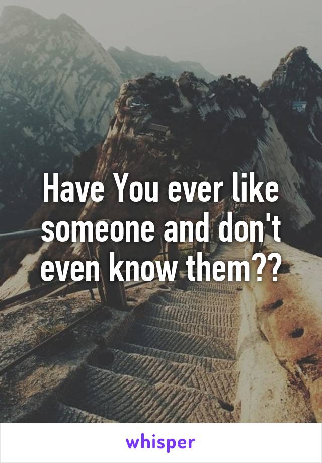 Have You ever like someone and don't even know them??