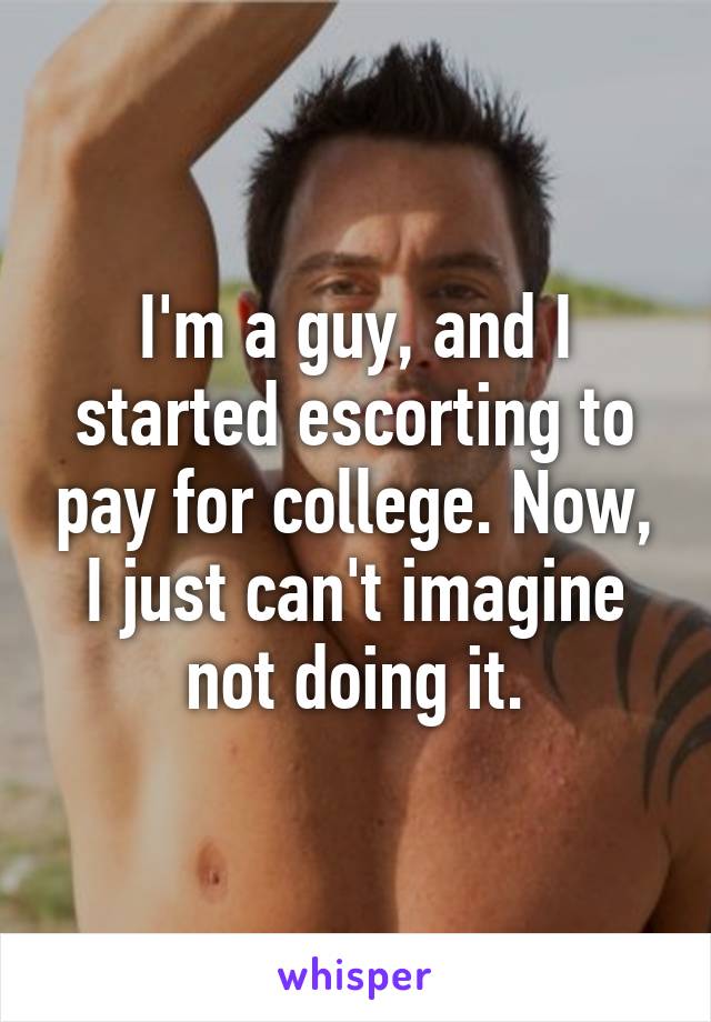 I'm a guy, and I started escorting to pay for college. Now, I just can't imagine not doing it.