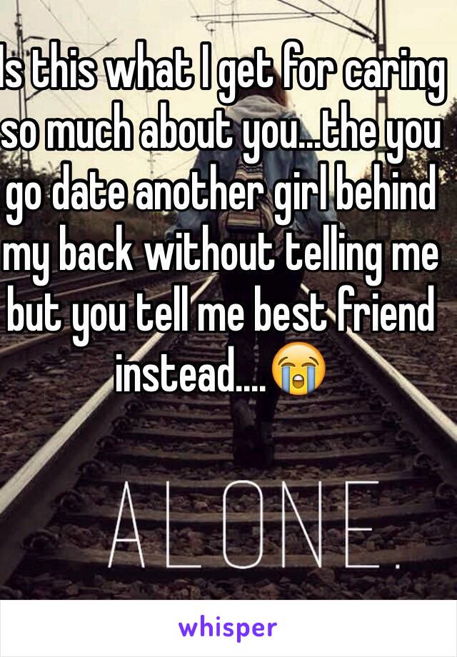 Is this what I get for caring so much about you...the you go date another girl behind my back without telling me but you tell me best friend instead....😭