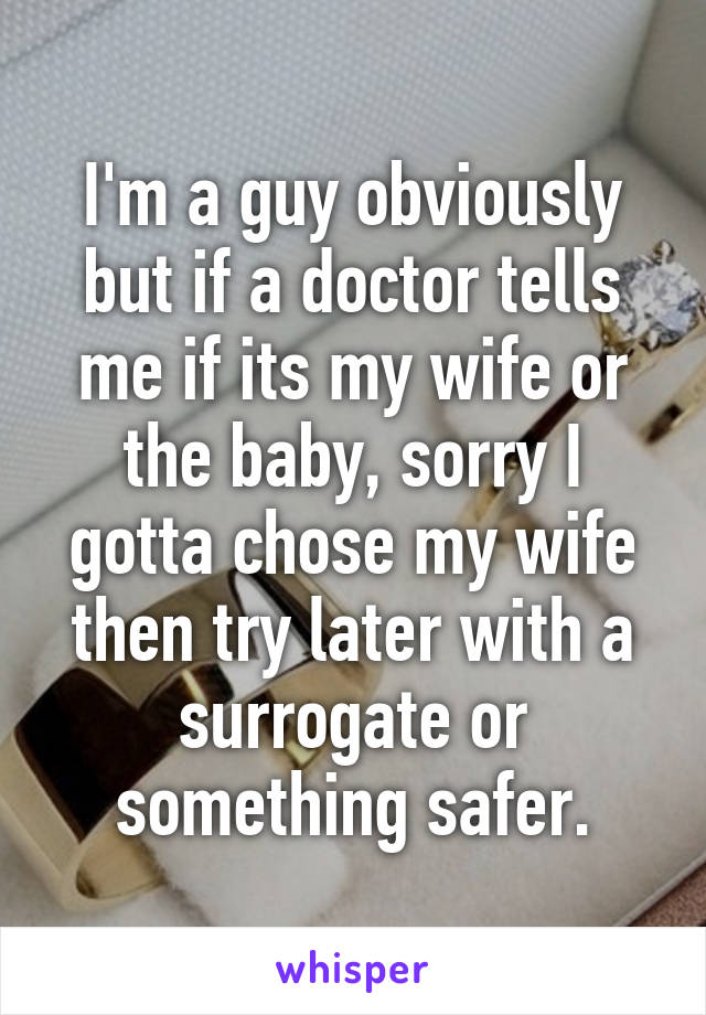 I'm a guy obviously but if a doctor tells me if its my wife or the baby, sorry I gotta chose my wife then try later with a surrogate or something safer.