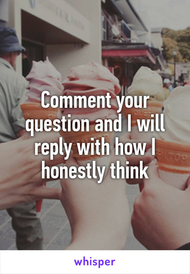 Comment your question and I will reply with how I honestly think