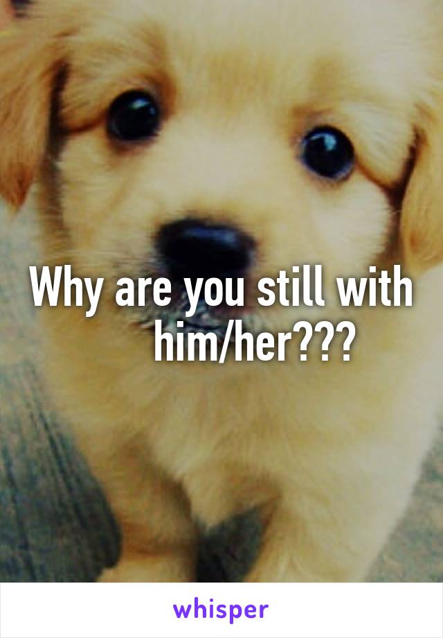 Why are you still with       him/her???