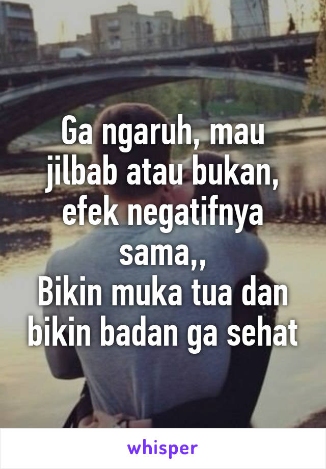 Ga ngaruh, mau jilbab atau bukan, efek negatifnya sama,,
Bikin muka tua dan bikin badan ga sehat