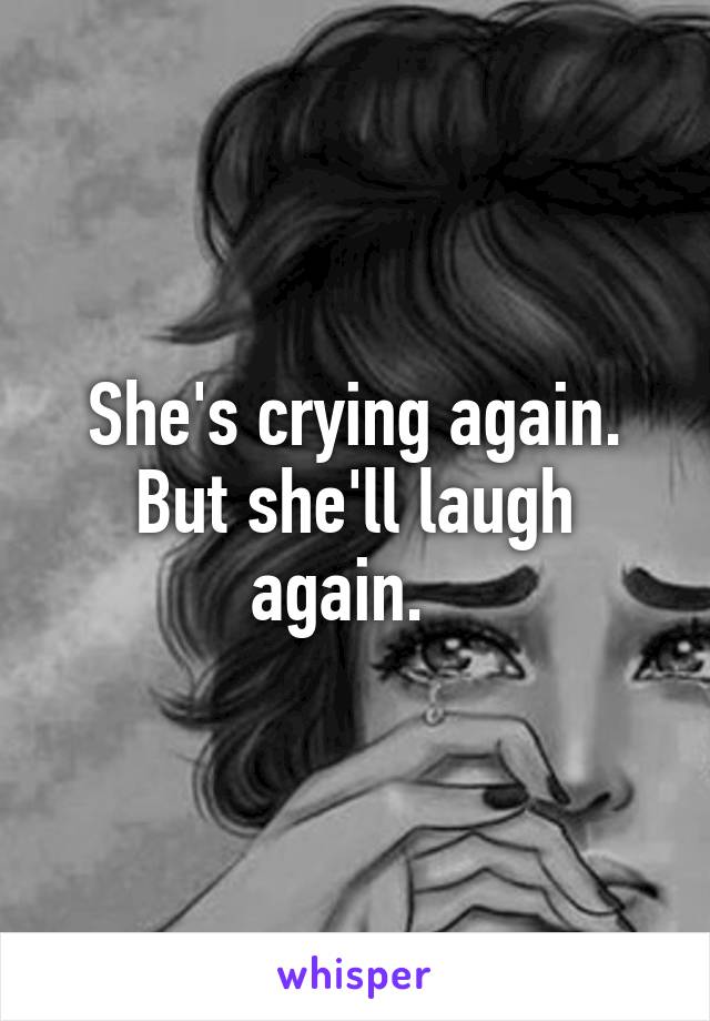 She's crying again.
But she'll laugh again.  